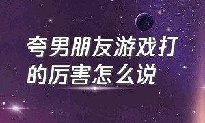 夸男朋友游戏打的厉害怎么说