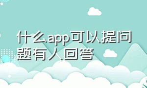 什么app可以提问题有人回答（什么app可以提问题有人回答你）