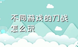 不同游戏的刀战怎么玩