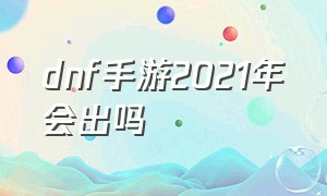 dnf手游2021年会出吗