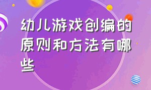 幼儿游戏创编的原则和方法有哪些（学前教育幼儿游戏创编的实训步骤）