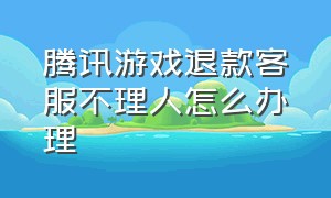 腾讯游戏退款客服不理人怎么办理（腾讯游戏退钱怎么跟人工客服说）