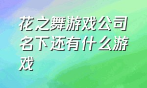 花之舞游戏公司名下还有什么游戏