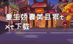 重生娇妻美且狠txt下载（重生之婚色难防txt全集下载）