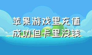 苹果游戏里充值成功但卡里没钱