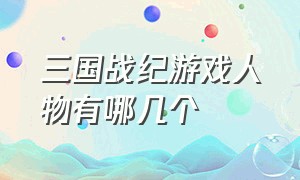 三国战纪游戏人物有哪几个