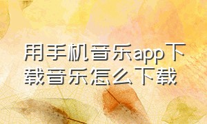 用手机音乐app下载音乐怎么下载