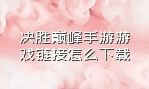 决胜巅峰手游游戏链接怎么下载（决胜巅峰手游在哪里下）