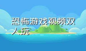 恐怖游戏视频双人玩