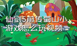 仙剑5前传蜀山小游戏怎么玩视频（仙剑5前传攻略图文详细）