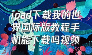 ipad下载我的世界国际版教程手机能下载吗视频