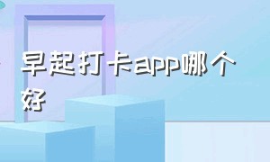 早起打卡app哪个好（早起打卡赚钱）