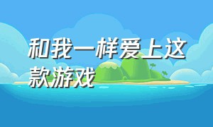 和我一样爱上这款游戏（你是因为什么而爱上了这款游戏）