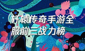 轩辕传奇手游全服前三战力榜