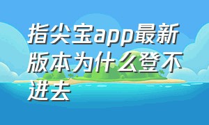 指尖宝app最新版本为什么登不进去