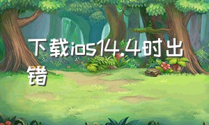 下载ios14.4时出错（下载ios14.6时出错）