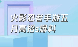 火影忍者手游五月高招s爆料（火影忍者手游官网五月高招实战）