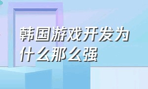 韩国游戏开发为什么那么强（韩国网络游戏开发厉害）