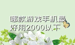 哪款游戏手机最好用2000以下（2000元最适合玩的游戏手机质量高）