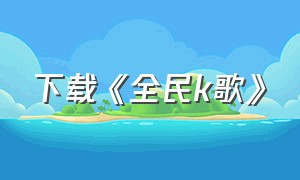 下载《全民k歌》