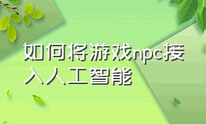 如何将游戏npc接入人工智能