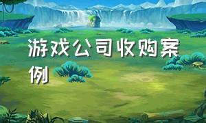 游戏公司收购案例（专门收购游戏公司的公司）