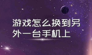 游戏怎么换到另外一台手机上