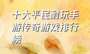 十大平民耐玩手游传奇游戏排行榜