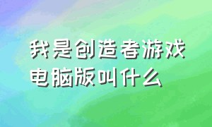 我是创造者游戏电脑版叫什么（我想成为创造者电脑上在哪玩）