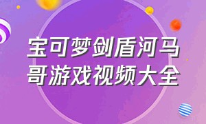 宝可梦剑盾河马哥游戏视频大全（宝可梦剑盾河马哥游戏视频大全攻略）