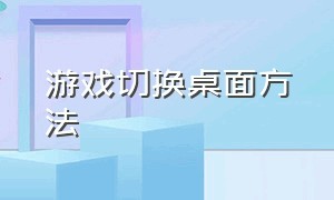 游戏切换桌面方法