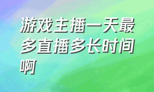 游戏主播一天最多直播多长时间啊