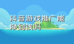 抖音游戏推广能挣到钱吗