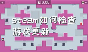 steam如何检查游戏更新（steam怎么检查游戏更新）