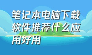 笔记本电脑下载软件推荐什么应用好用（笔记本用什么软件下载应用最好）