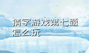 猜字游戏第七题怎么玩（猜字达人游戏规则和玩法）