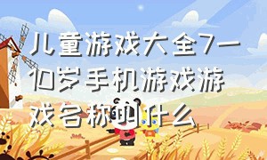 儿童游戏大全7一10岁手机游戏游戏名称叫什么