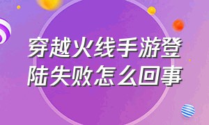 穿越火线手游登陆失败怎么回事