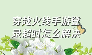 穿越火线手游登录超时怎么解决