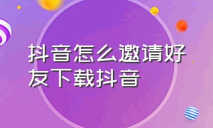 抖音怎么邀请好友下载抖音