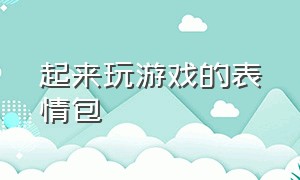 起来玩游戏的表情包