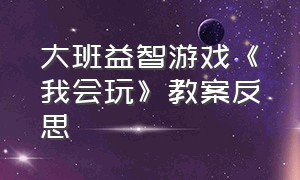 大班益智游戏《我会玩》教案反思