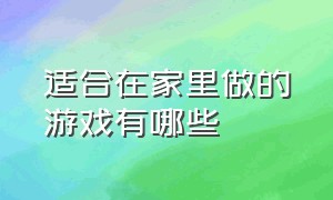 适合在家里做的游戏有哪些（适合在家里做的游戏有哪些呢）