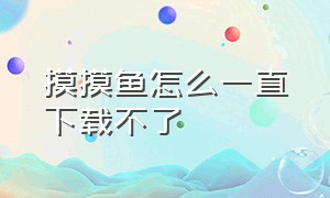 摸摸鱼怎么一直下载不了