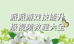 派派游戏技能升级视频教程大全