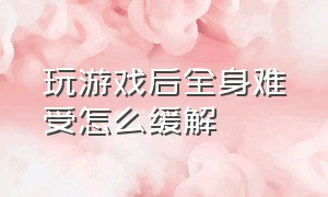 玩游戏后全身难受怎么缓解