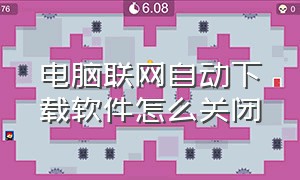 电脑联网自动下载软件怎么关闭（电脑怎么设置联网后自动下载软件）