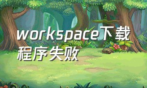 workspace下载程序失败（下载的workspace为啥打不开）