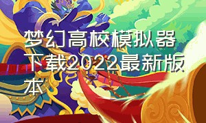 梦幻高校模拟器下载2022最新版本（梦幻高校模拟器怎么下载旧版）