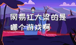 网易扛大梁的是哪个游戏啊（网易哪个游戏是你心中的天花板）